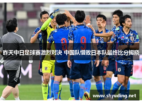 昨天中日足球赛激烈对决 中国队惜败日本队最终比分揭晓