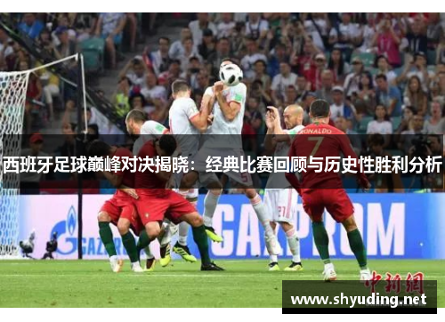 西班牙足球巅峰对决揭晓：经典比赛回顾与历史性胜利分析
